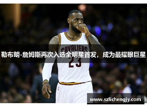 勒布朗-詹姆斯再次入选全明星首发，成为最耀眼巨星