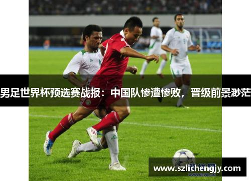 男足世界杯预选赛战报：中国队惨遭惨败，晋级前景渺茫