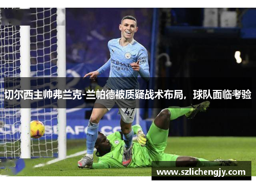 切尔西主帅弗兰克-兰帕德被质疑战术布局，球队面临考验