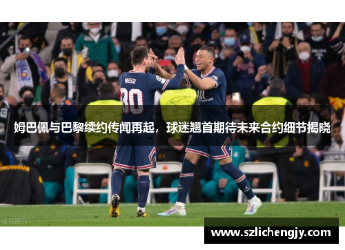 姆巴佩与巴黎续约传闻再起，球迷翘首期待未来合约细节揭晓