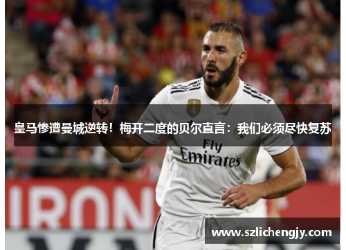 皇马惨遭曼城逆转！梅开二度的贝尔直言：我们必须尽快复苏