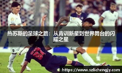 热苏斯的足球之路：从青训新星到世界舞台的闪耀之星