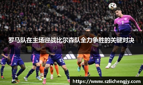 罗马队在主场迎战比尔森队全力争胜的关键对决